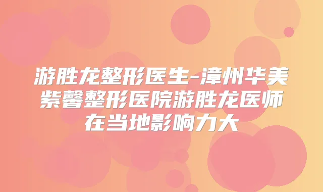 游胜龙整形医生-漳州华美紫馨整形医院游胜龙医师在当地影响力大