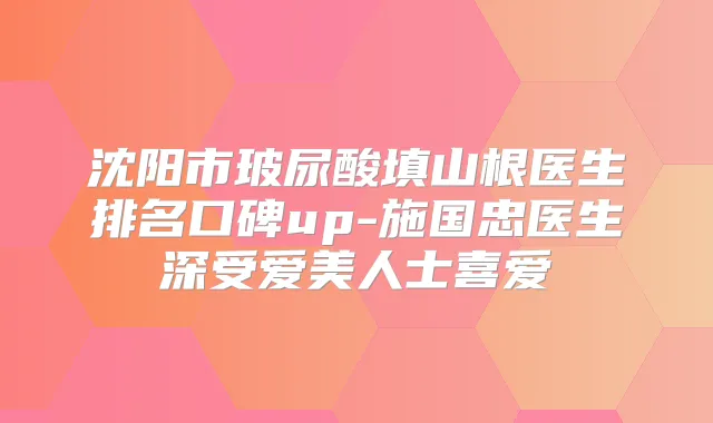 沈阳市玻尿酸填山根医生排名口碑up-施国忠医生深受爱美人士喜爱