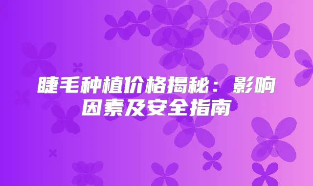 睫毛种植价格揭秘：影响因素及安全指南