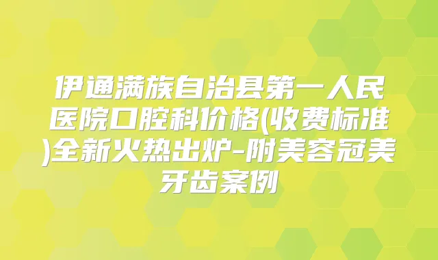 伊通满族自治县第一人民医院口腔科价格(收费标准)全新火热出炉-附美容冠美牙齿案例