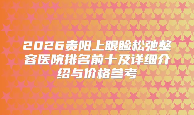 2026贵阳上眼睑松弛整容医院排名前十及详细介绍与价格参考