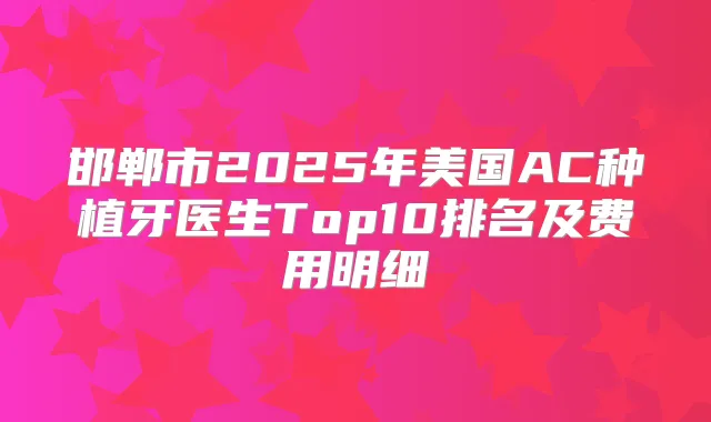 邯郸市2025年美国AC种植牙医生Top10排名及费用明细