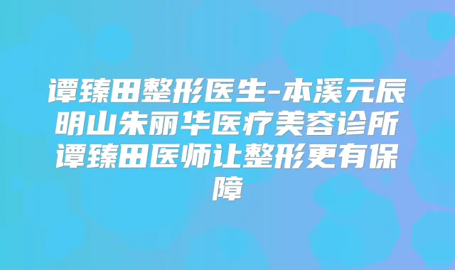 谭臻田整形医生-本溪元辰明山朱丽华医疗美容诊所谭臻田医师让整形更有保障
