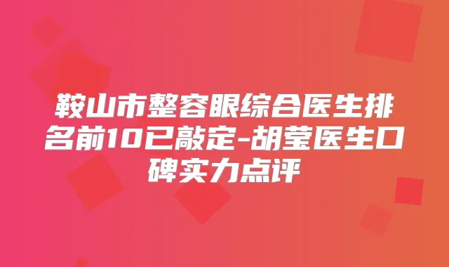鞍山市整容眼综合医生排名前10已敲定-胡莹医生口碑实力点评