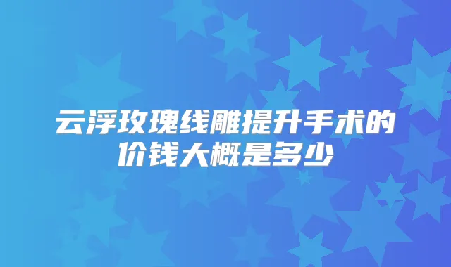 云浮玫瑰线雕提升手术的价钱大概是多少