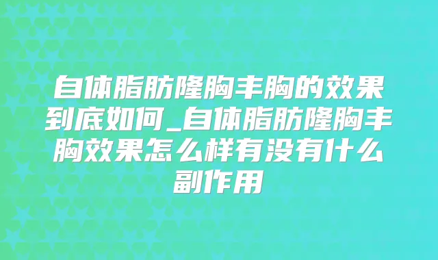 自体脂肪隆胸丰胸的效果到底如何_自体脂肪隆胸丰胸效果怎么样有没有什么副作用