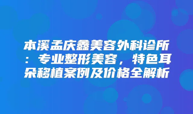 本溪孟庆鑫美容外科诊所:专业整形美容,特色耳朵移植案例及价格全解析