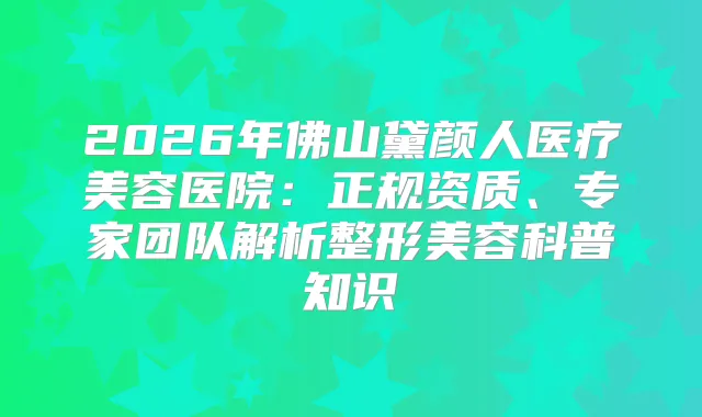 2026年佛山黛颜人医疗美容医院：正规资质、专家团队解析整形美容科普知识