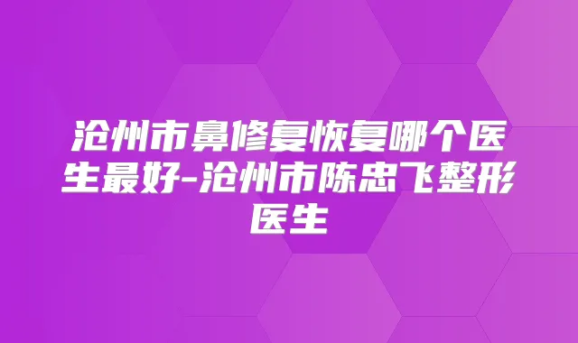 沧州市鼻修复恢复哪个医生好-沧州市陈忠飞整形医生