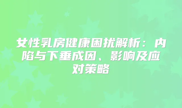 女性乳房健康困扰解析：内陷与下垂成因、影响及应对策略
