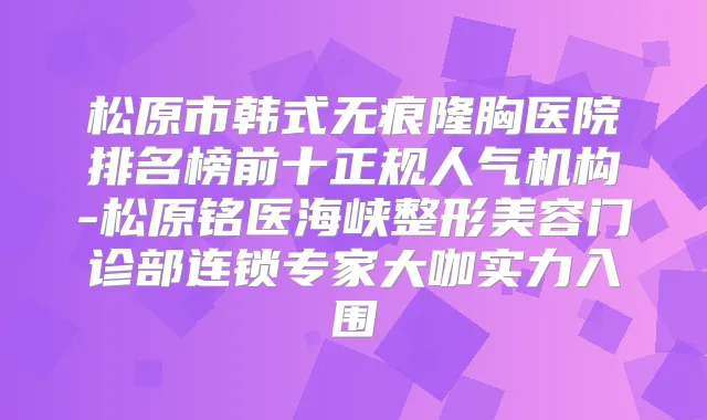 松原市韩式无痕隆胸医院排名榜前十正规人气机构-松原铭医海峡整形美容门诊部连锁专家大咖实力入围