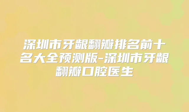 深圳市牙龈翻瓣排名前十名大全预测版-深圳市牙龈翻瓣口腔医生
