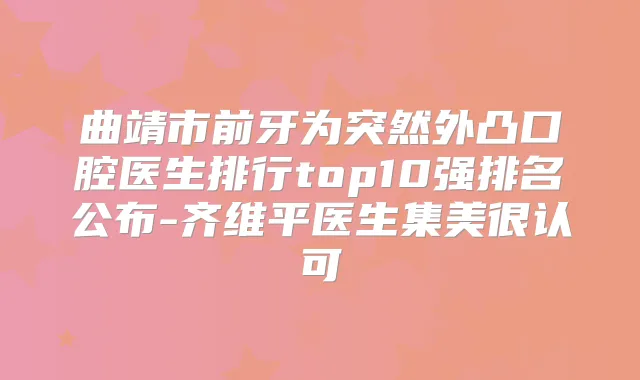 曲靖市前牙为突然外凸口腔医生排行top10强排名公布-齐维平医生集美很认可