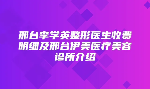 邢台李学英整形医生收费明细及邢台伊美医疗美容诊所介绍