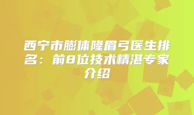 西宁市膨体隆眉弓医生排名：前8位技术精湛专家介绍