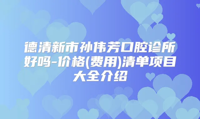 德清新市孙伟芳口腔诊所好吗-价格(费用)清单项目大全介绍