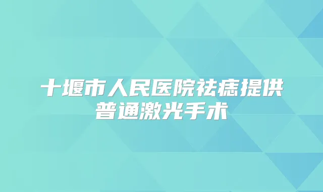十堰市人民医院祛痣提供普通激光手术