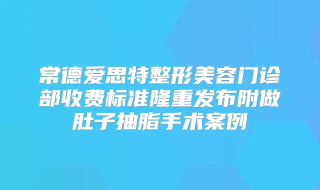常德爱思特整形美容门诊部收费标准隆重发布附做肚子抽脂手术案例