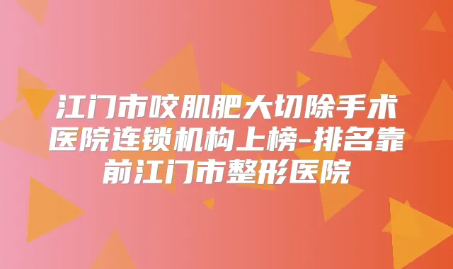 江门市咬肌肥大切除手术医院连锁机构上榜-排名靠前江门市整形医院