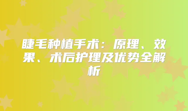 睫毛种植手术：原理、效果、术后护理及优势全解析