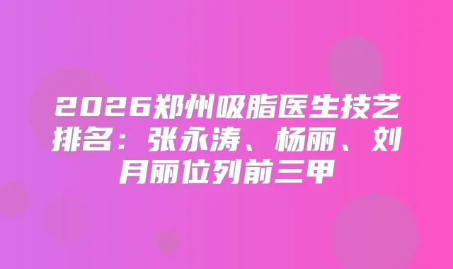 2026郑州吸脂医生技艺排名：张永涛、杨丽、刘月丽位列前三甲