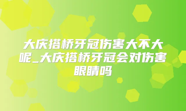 大庆搭桥牙冠伤害大不大呢_大庆搭桥牙冠会对伤害眼睛吗