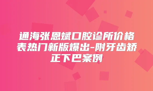 通海张恩斌口腔诊所价格表热门新版爆出-附牙齿矫正下巴案例