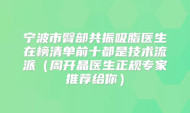 宁波市臀部共振吸脂医生在榜清单前十都是技术流派(周开晶医生正规专家推荐给你)