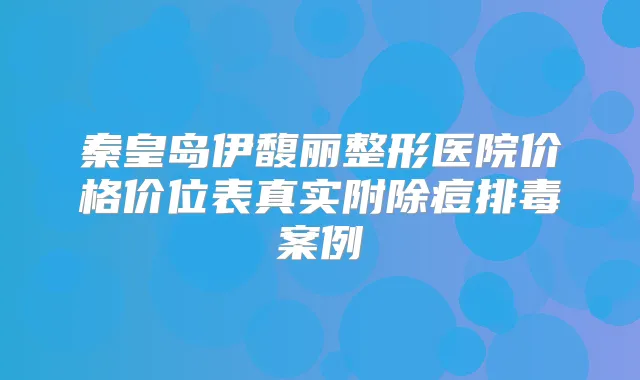 秦皇岛伊馥丽整形医院价格价位表真实附除痘排毒案例