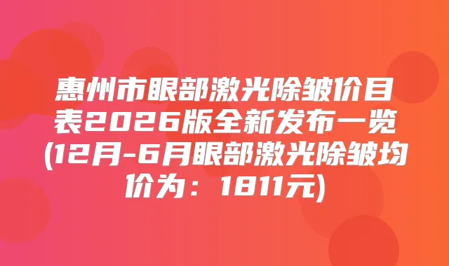 惠州市眼部激光除皱价目表2026版全新发布一览(12月-6月眼部激光除皱均价为：1811元)