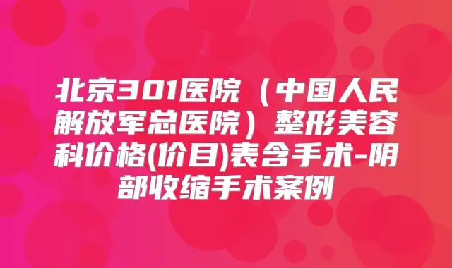 北京301医院（中国人民解放军总医院）整形美容科价格(价目)表含手术-阴部收缩手术案例