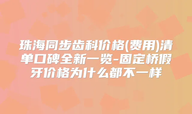 珠海同步齿科价格(费用)清单口碑全新一览-固定桥假牙价格为什么都不一样