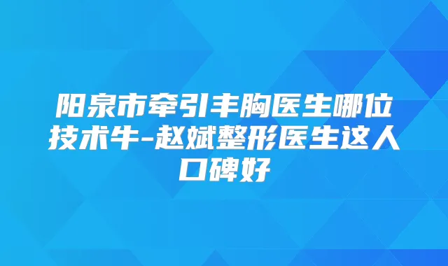阳泉市牵引丰胸医生哪位技术牛-赵斌整形医生这人口碑好