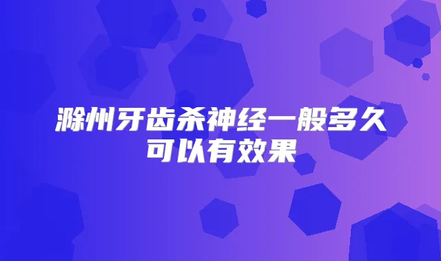 滁州牙齿杀神经一般多久可以有效果
