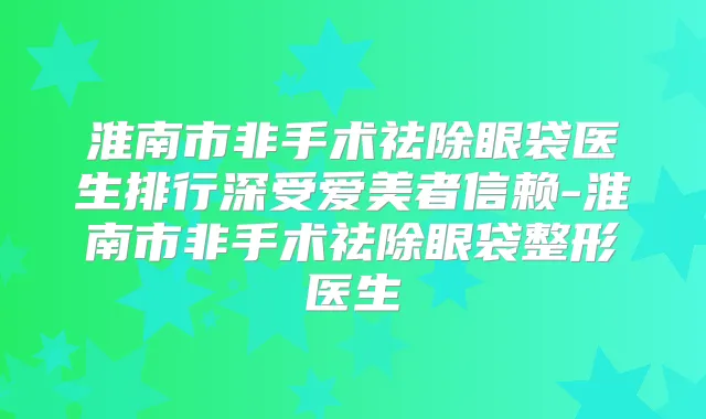 淮南市非手术祛除眼袋医生排行深受爱美者信赖-淮南市非手术祛除眼袋整形医生