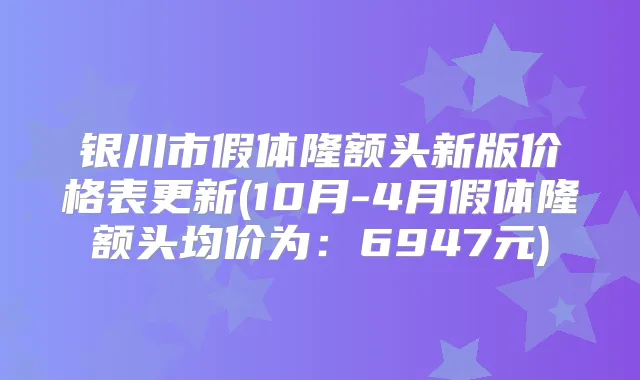 银川市假体隆额头新版价格表更新(10月-4月假体隆额头均价为：6947元)