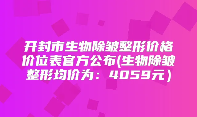 开封市生物除皱整形价格价位表官方公布(生物除皱整形均价为:4059元)