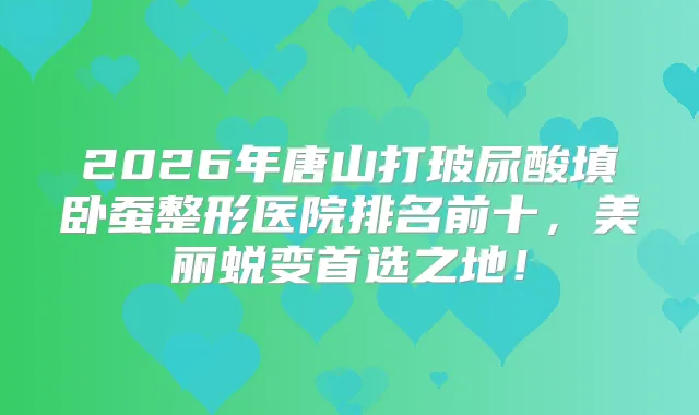 2026年唐山打玻尿酸填卧蚕整形医院排名前十,美丽蜕变首选之地!