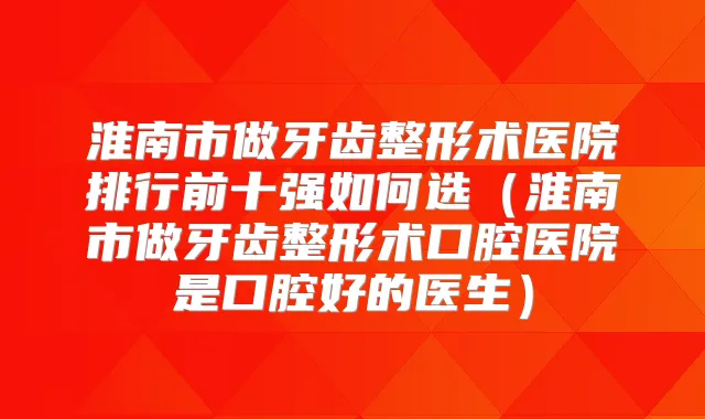 淮南市做牙齿整形术医院排行前十强如何选(淮南市做牙齿整形术口腔医院是口腔好的医生)