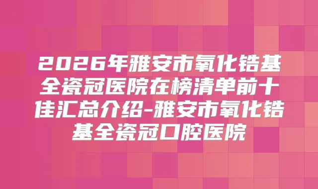 2026年雅安市氧化锆基全瓷冠医院在榜清单前十佳汇总介绍-雅安市氧化锆基全瓷冠口腔医院