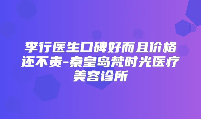 李行医生口碑好而且价格还不贵-秦皇岛梵时光医疗美容诊所
