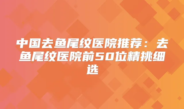 中国去鱼尾纹医院推荐：去鱼尾纹医院前50位精挑细选