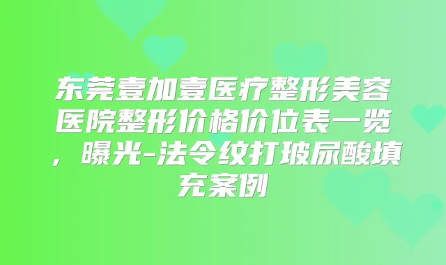 东莞壹加壹医疗整形美容医院整形价格价位表一览,曝光-法令纹打玻尿酸填充案例