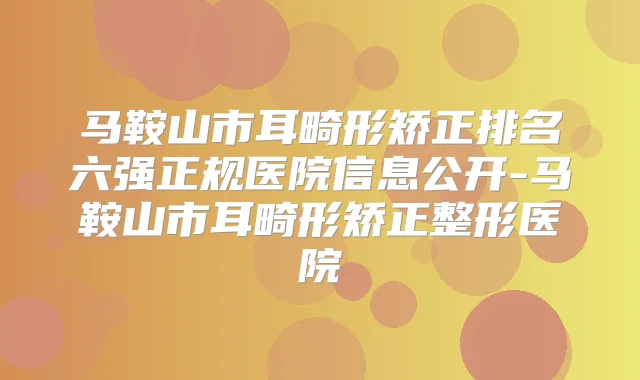 马鞍山市耳畸形矫正排名六强正规医院信息公开-马鞍山市耳畸形矫正整形医院