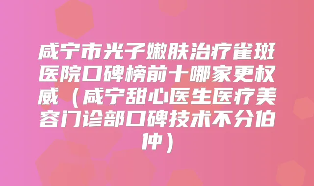 咸宁市光子嫩肤雀斑医院口碑榜前十哪家更(咸宁甜心医生医疗美容门诊部口碑技术不分伯仲)