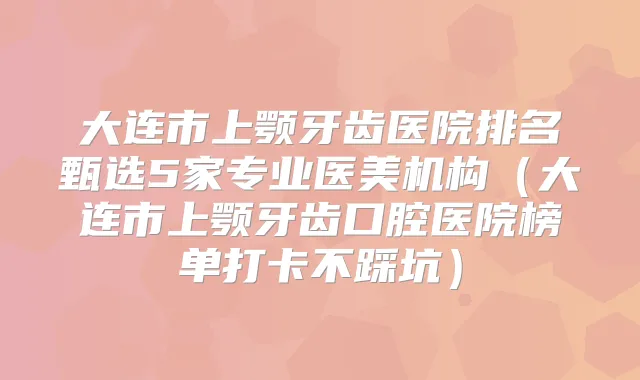 大连市上颚牙齿医院排名甄选5家专业医美机构(大连市上颚牙齿口腔医院榜单打卡不踩坑)