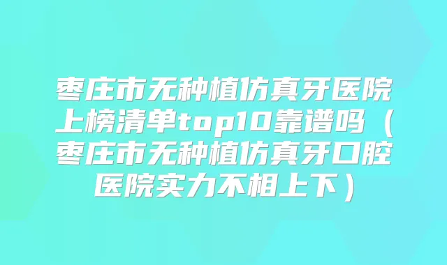 枣庄市无种植仿真牙医院上榜清单top10靠谱吗(枣庄市无种植仿真牙口腔医院实力不相上下)