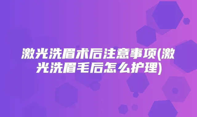 激光洗眉术后注意事项(激光洗眉毛后怎么护理)