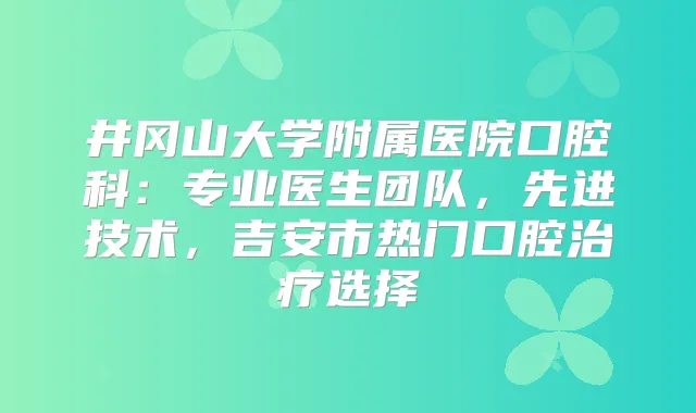井冈山大学附属医院口腔科：专业医生团队，先进技术，吉安市热门口腔选择