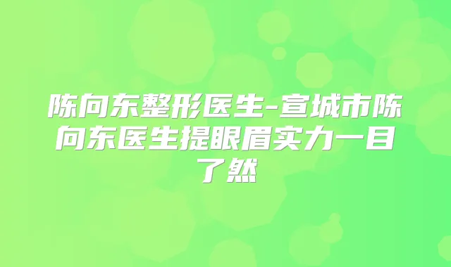 陈向东整形医生-宣城市陈向东医生提眼眉实力一目了然